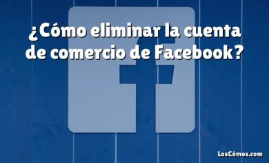 ¿Cómo eliminar la cuenta de comercio de Facebook?