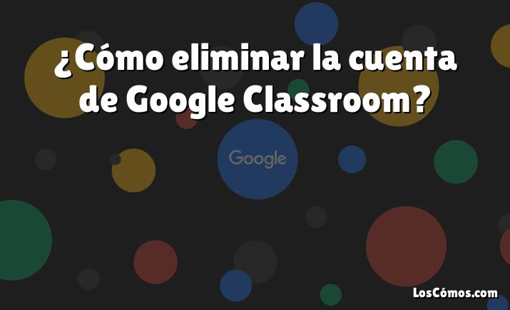 ¿Cómo eliminar la cuenta de Google Classroom?