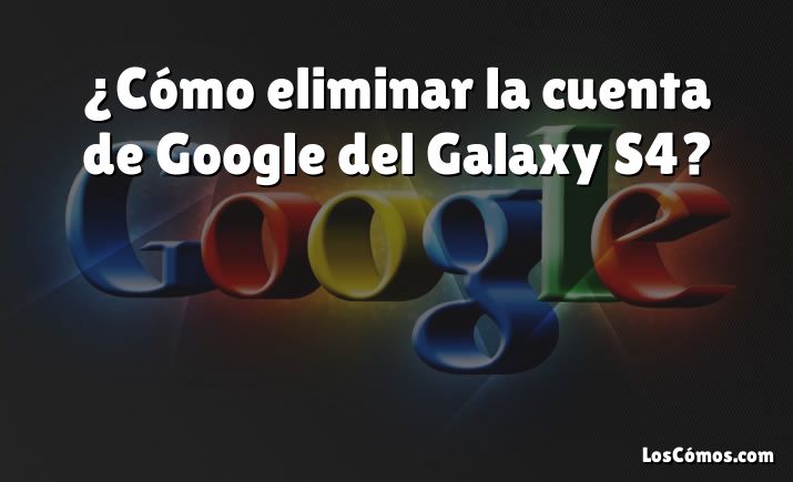 ¿Cómo eliminar la cuenta de Google del Galaxy S4?