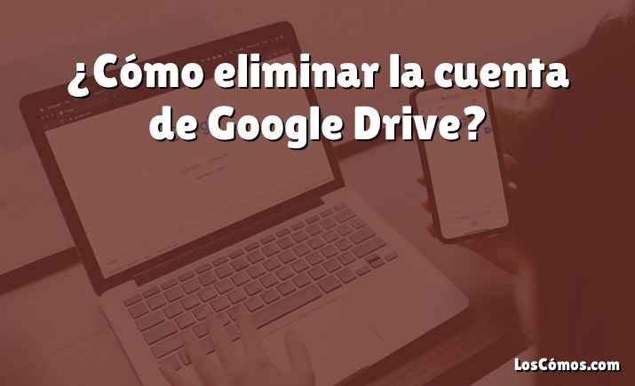 ¿Cómo eliminar la cuenta de Google Drive?