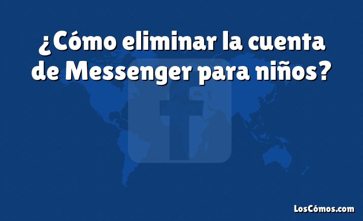 ¿Cómo eliminar la cuenta de Messenger para niños?