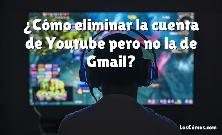 ¿Cómo eliminar la cuenta de Youtube pero no la de Gmail?