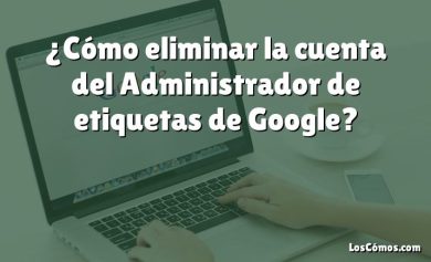 ¿Cómo eliminar la cuenta del Administrador de etiquetas de Google?