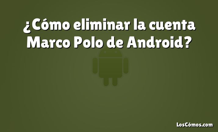 ¿Cómo eliminar la cuenta Marco Polo de Android?