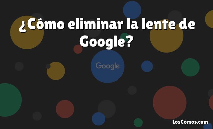 ¿Cómo eliminar la lente de Google?