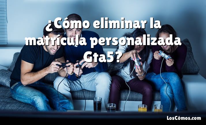 ¿Cómo eliminar la matrícula personalizada Gta5?