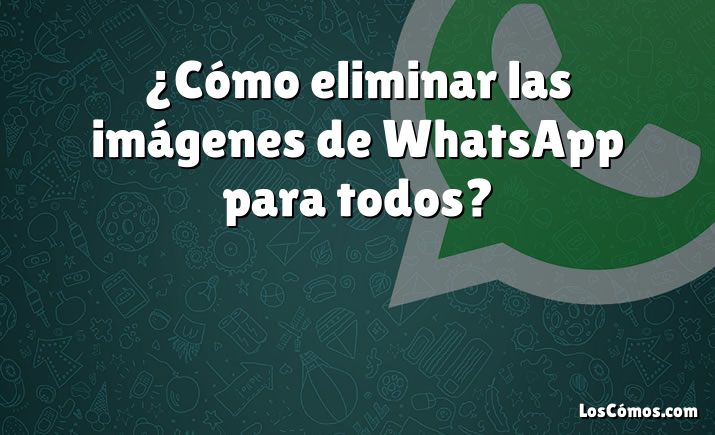 ¿Cómo eliminar las imágenes de WhatsApp para todos?