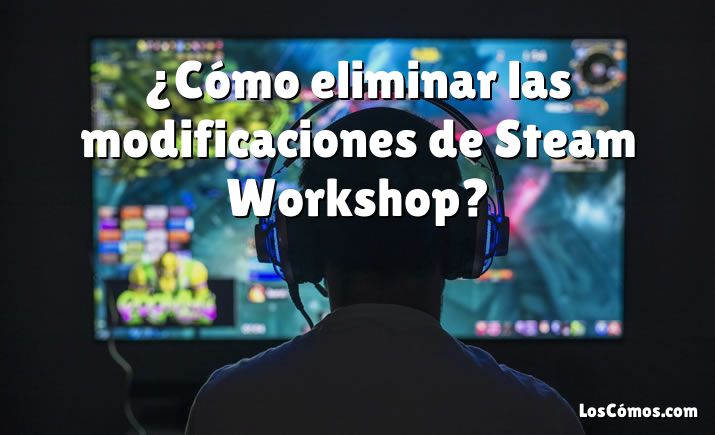 ¿Cómo eliminar las modificaciones de Steam Workshop?