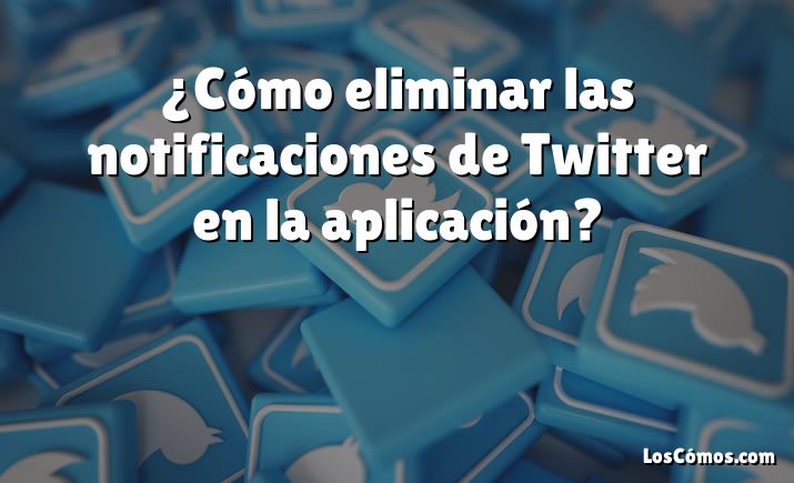 ¿Cómo eliminar las notificaciones de Twitter en la aplicación?