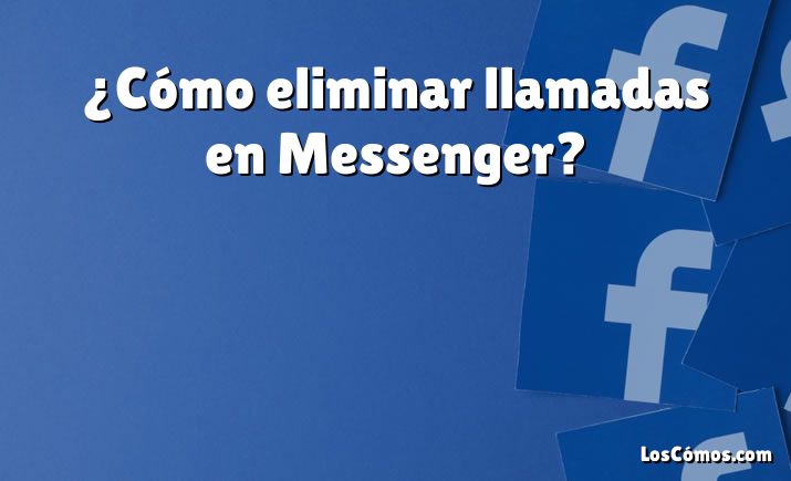 ¿Cómo eliminar llamadas en Messenger?