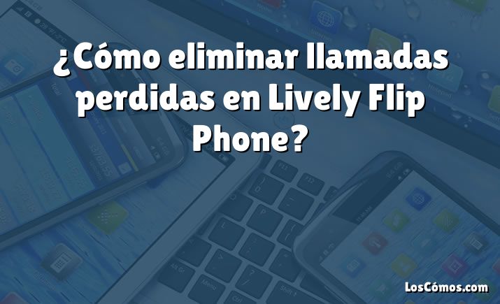 ¿Cómo eliminar llamadas perdidas en Lively Flip Phone?