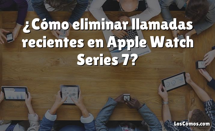 ¿Cómo eliminar llamadas recientes en Apple Watch Series 7?