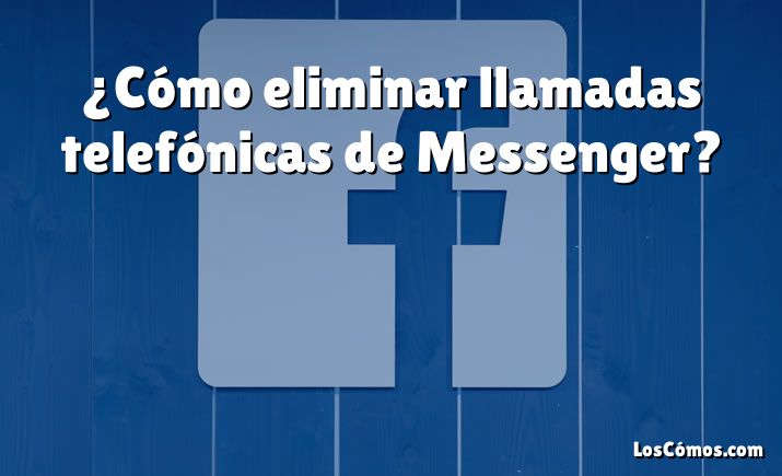 ¿Cómo eliminar llamadas telefónicas de Messenger?