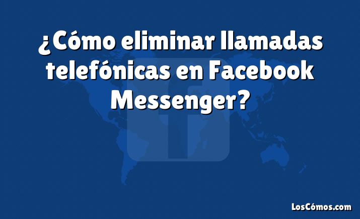 ¿Cómo eliminar llamadas telefónicas en Facebook Messenger?