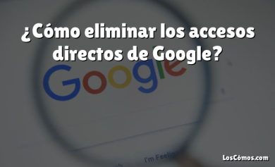 ¿Cómo eliminar los accesos directos de Google?