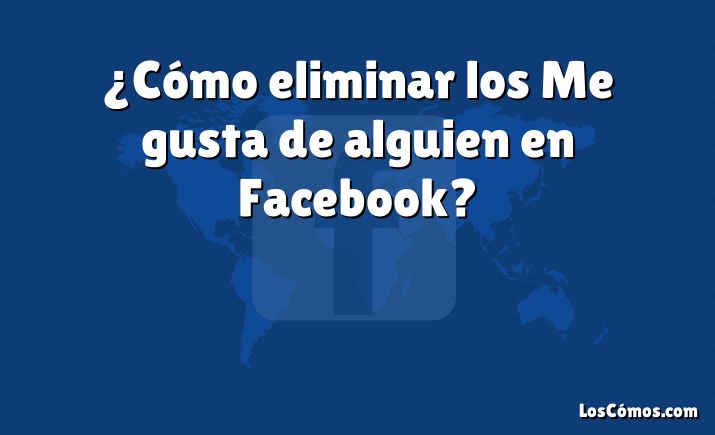 ¿Cómo eliminar los Me gusta de alguien en Facebook?