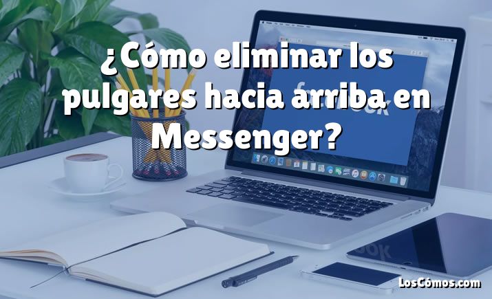 ¿Cómo eliminar los pulgares hacia arriba en Messenger?