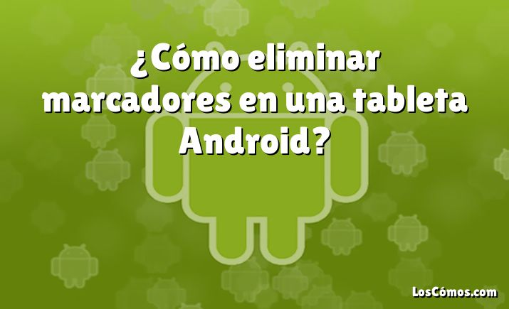 ¿Cómo eliminar marcadores en una tableta Android?