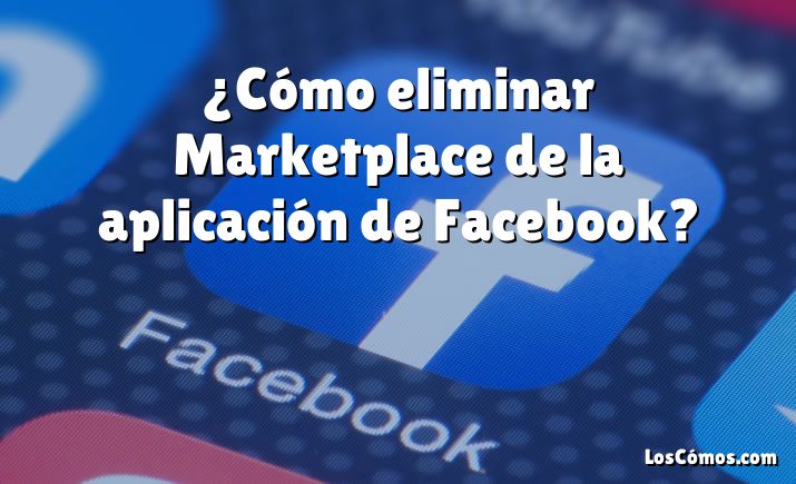 ¿Cómo eliminar Marketplace de la aplicación de Facebook?