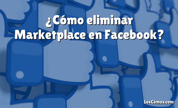 ¿Cómo eliminar Marketplace en Facebook?