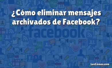 ¿Cómo eliminar mensajes archivados de Facebook?