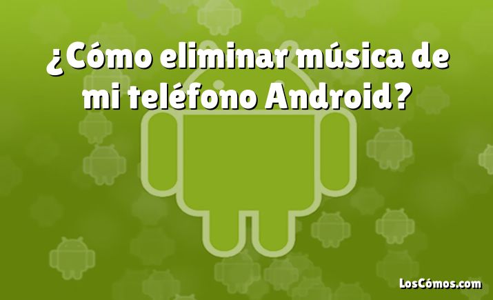 ¿Cómo eliminar música de mi teléfono Android?