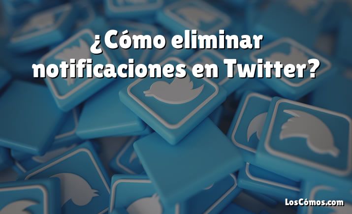 ¿Cómo eliminar notificaciones en Twitter?