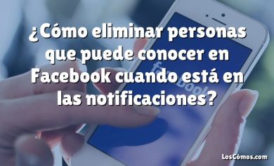 ¿Cómo eliminar personas que puede conocer en Facebook cuando está en las notificaciones?