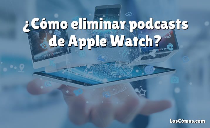 ¿Cómo eliminar podcasts de Apple Watch?