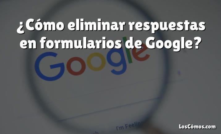 ¿Cómo eliminar respuestas en formularios de Google?