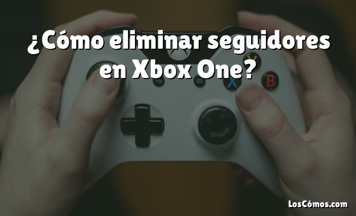 ¿Cómo eliminar seguidores en Xbox One?