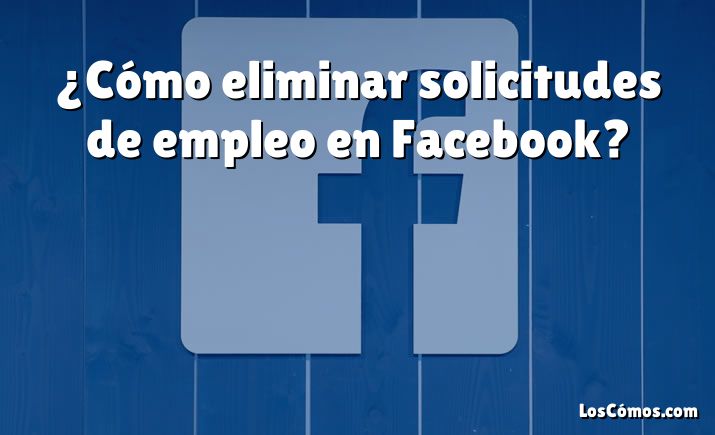 ¿Cómo eliminar solicitudes de empleo en Facebook?