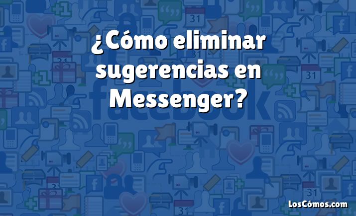 ¿Cómo eliminar sugerencias en Messenger?