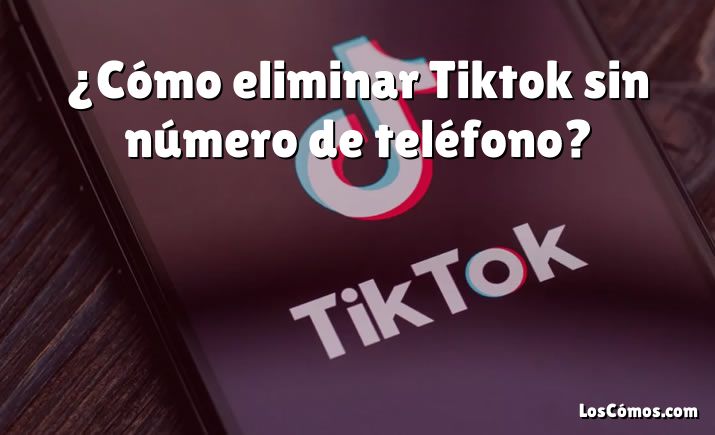 ¿Cómo eliminar Tiktok sin número de teléfono?
