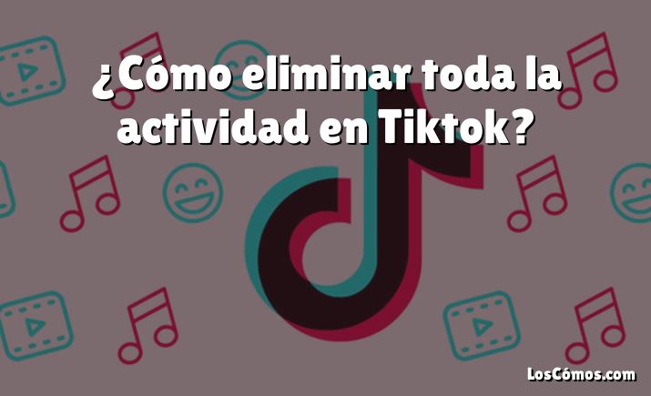 ¿Cómo eliminar toda la actividad en Tiktok?