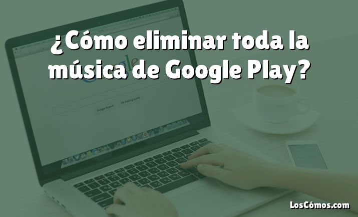 ¿Cómo eliminar toda la música de Google Play?