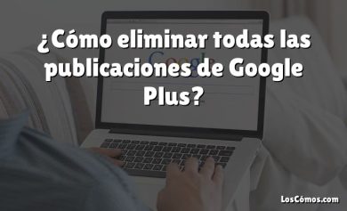 ¿Cómo eliminar todas las publicaciones de Google Plus?