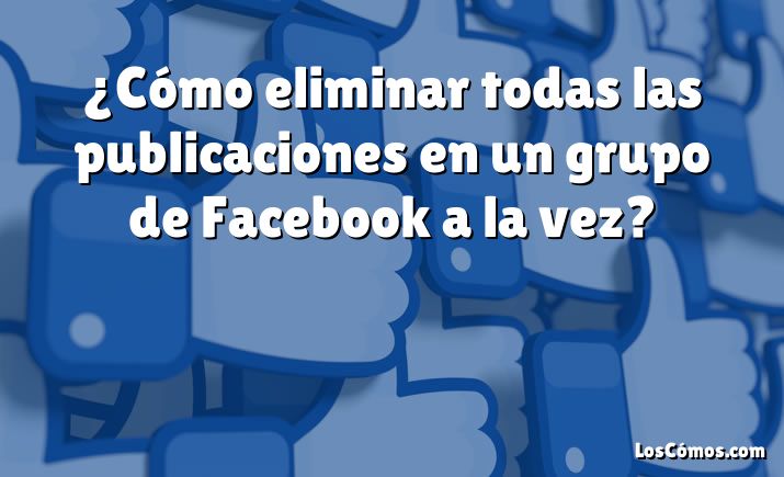 ¿Cómo eliminar todas las publicaciones en un grupo de Facebook a la vez?