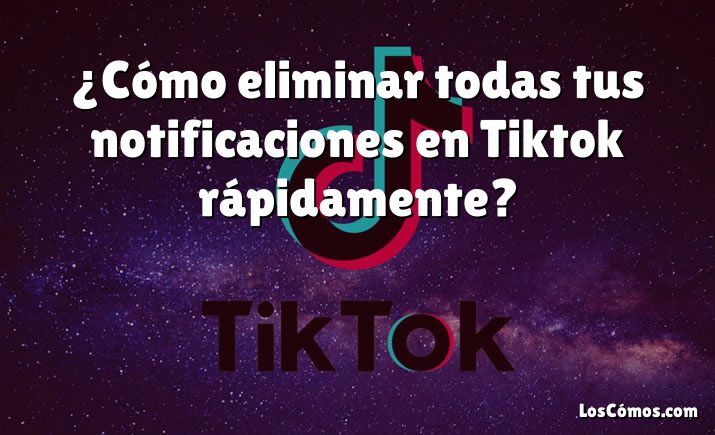 ¿Cómo eliminar todas tus notificaciones en Tiktok rápidamente?