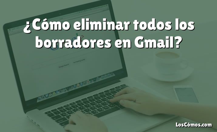 ¿Cómo eliminar todos los borradores en Gmail?