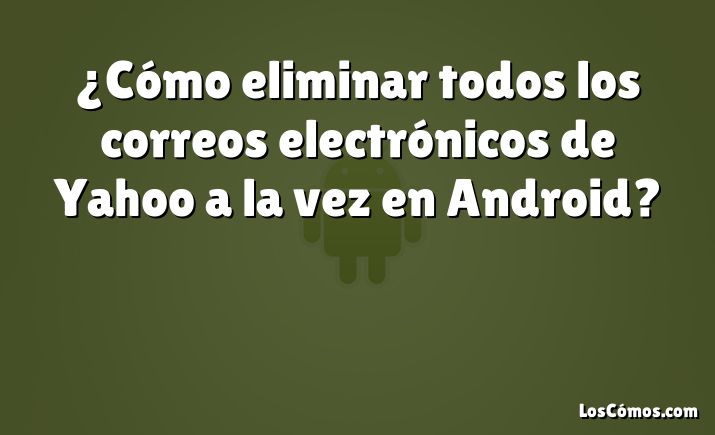 ¿Cómo eliminar todos los correos electrónicos de Yahoo a la vez en Android?