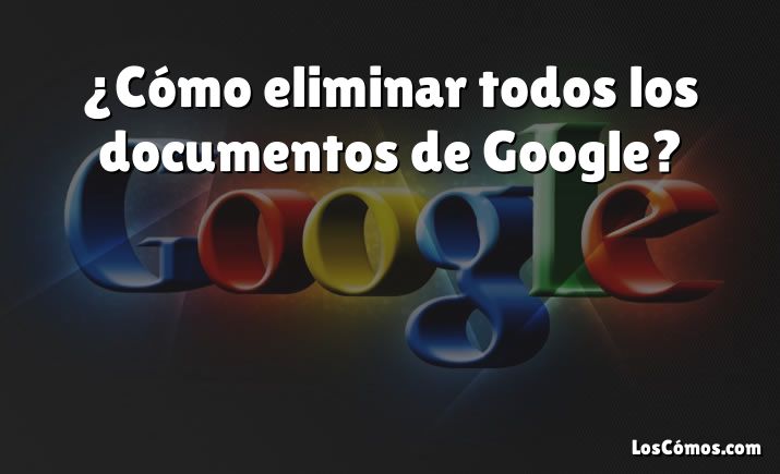 ¿Cómo eliminar todos los documentos de Google?