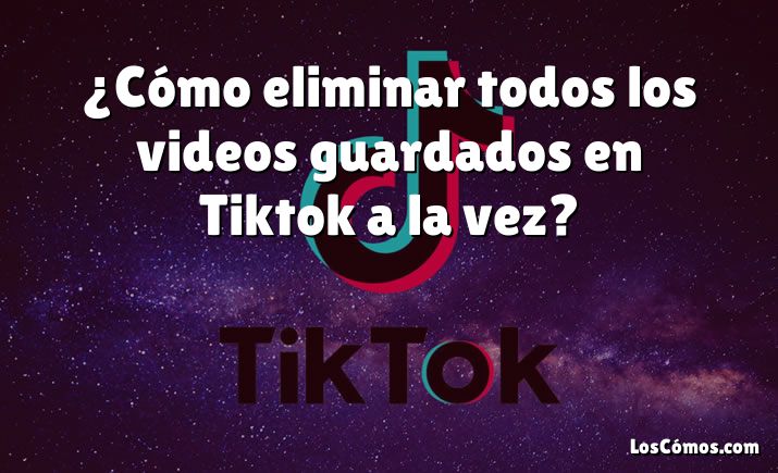 ¿Cómo eliminar todos los videos guardados en Tiktok a la vez?