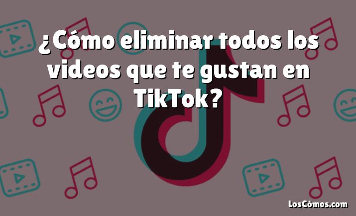 ¿Cómo eliminar todos los videos que te gustan en TikTok?