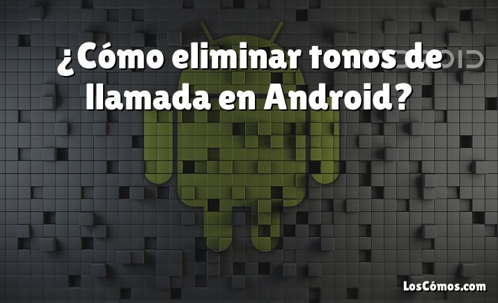 ¿Cómo eliminar tonos de llamada en Android?