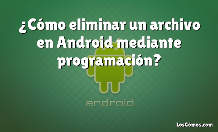 ¿Cómo eliminar un archivo en Android mediante programación?