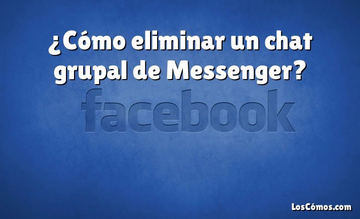 ¿Cómo eliminar un chat grupal de Messenger?