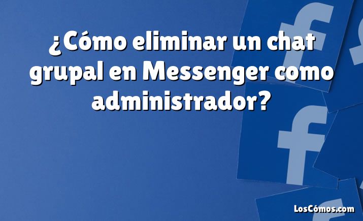 ¿Cómo eliminar un chat grupal en Messenger como administrador?