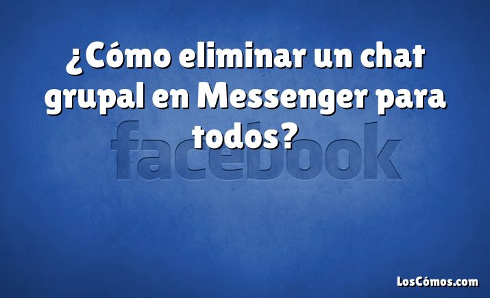 ¿Cómo eliminar un chat grupal en Messenger para todos?