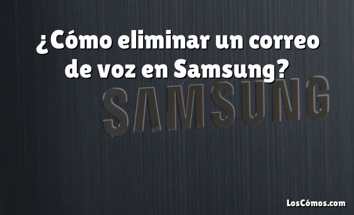 ¿Cómo eliminar un correo de voz en Samsung?